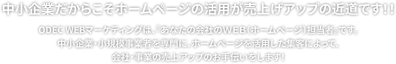 ODEC WEBマーケティングは、『あなたの会社のＷＥＢ（ホームページ）担当者』です。中小企業・小規模事業者を専門に、ホームページを活用した集客によって、会社・事業の売上アップのお手伝いをします！